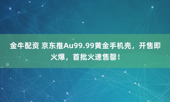 金牛配资 京东推Au99.99黄金手机壳,开售即火爆,首批火速售罄!