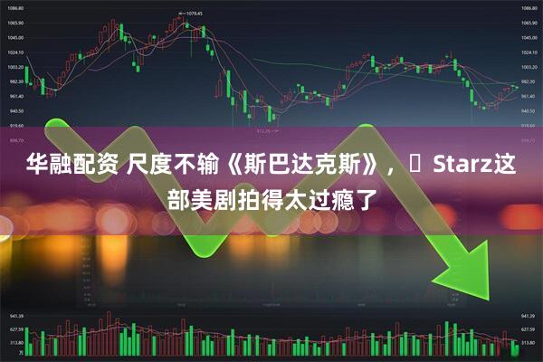 华融配资 尺度不输《斯巴达克斯》,Starz这部美剧拍得太过瘾了