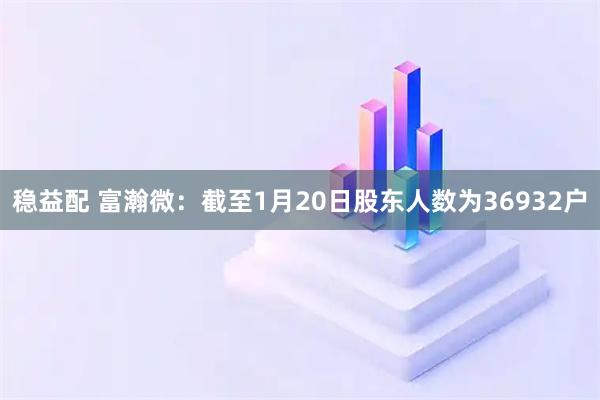 稳益配 富瀚微：截至1月20日股东人数为36932户