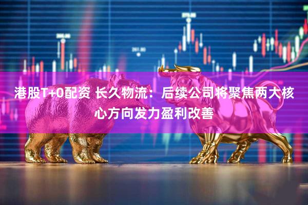 港股T+0配资 长久物流：后续公司将聚焦两大核心方向发力盈利改善
