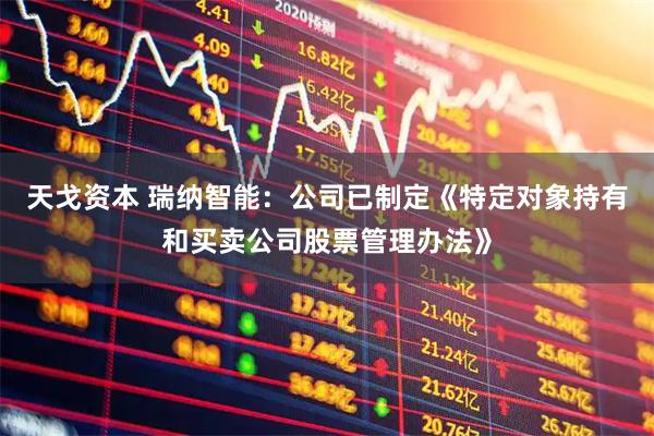 天戈资本 瑞纳智能：公司已制定《特定对象持有和买卖公司股票管理办法》
