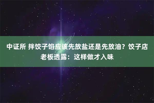 中证所 拌饺子馅应该先放盐还是先放油？饺子店老板透露：这样做才入味