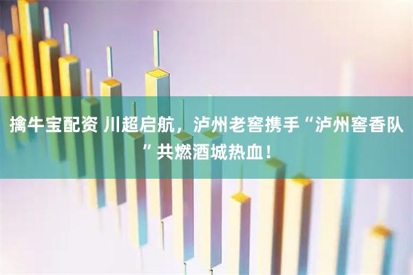 擒牛宝配资 川超启航，泸州老窖携手“泸州窖香队”共燃酒城热血！
