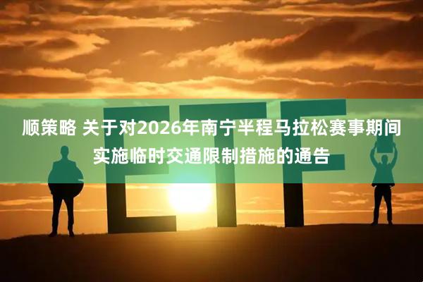 顺策略 关于对2026年南宁半程马拉松赛事期间实施临时交通限制措施的通告