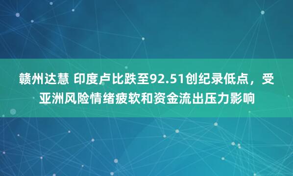 赣州达慧 印度卢比跌至92.51创纪录低点，受亚洲风险情绪疲软和资金流出压力影响
