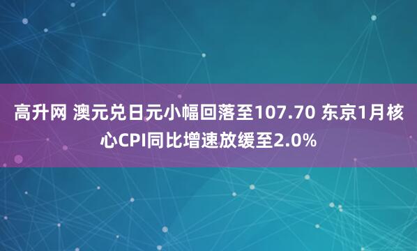 高升网 澳元兑日元小幅回落至107.70 东京1月核心CPI同比增速放缓至2.0%