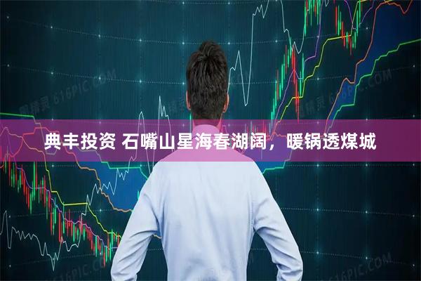 典丰投资 石嘴山星海春湖阔，暖锅透煤城