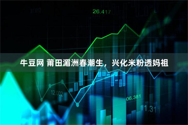 牛豆网 莆田湄洲春潮生，兴化米粉透妈祖