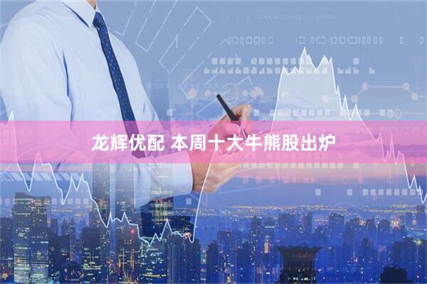 龙辉优配 本周十大牛熊股出炉
