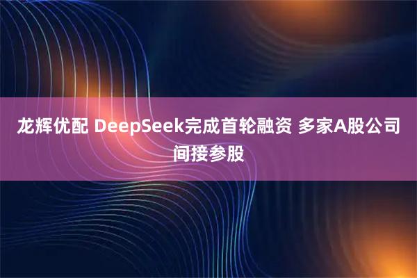 龙辉优配 DeepSeek完成首轮融资 多家A股公司间接参股