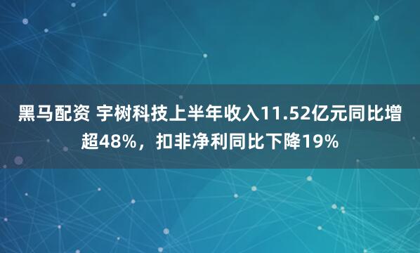 黑马配资 宇树科技上半年收入11.52亿元同比增超48%,扣非净利同比下降19%