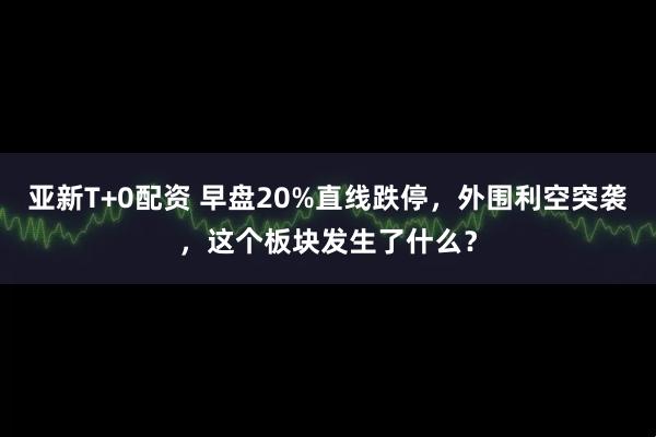 亚新T+0配资 早盘20%直线跌停，外围利空突袭，这个板块发生了什么？