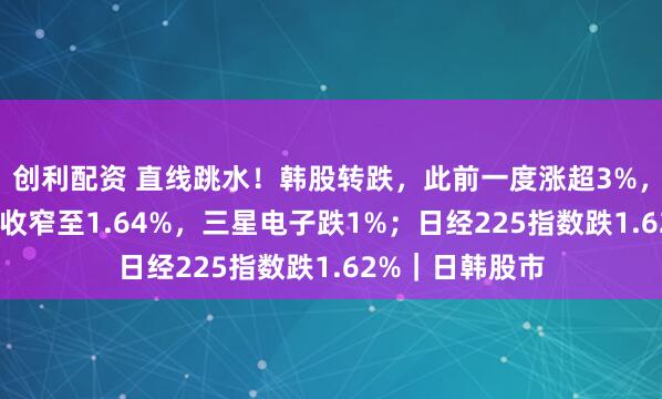 创利配资 直线跳水！韩股转跌，此前一度涨超3%，SK海力士涨幅收窄至1.64%，三星电子跌1%；日经225指数跌1.62%｜日韩股市