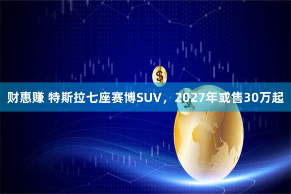 财惠赚 特斯拉七座赛博SUV，2027年或售30万起