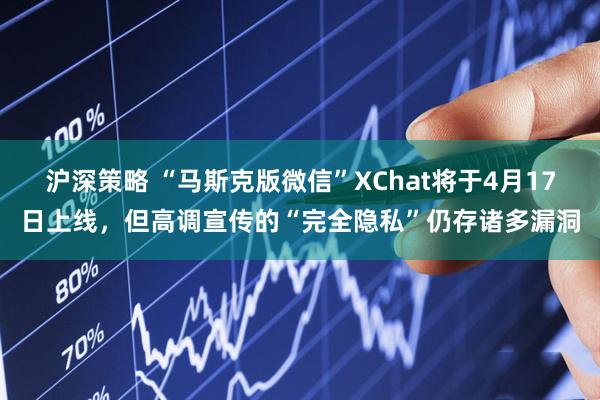 沪深策略 “马斯克版微信”XChat将于4月17日上线，但高调宣传的“完全隐私”仍存诸多漏洞