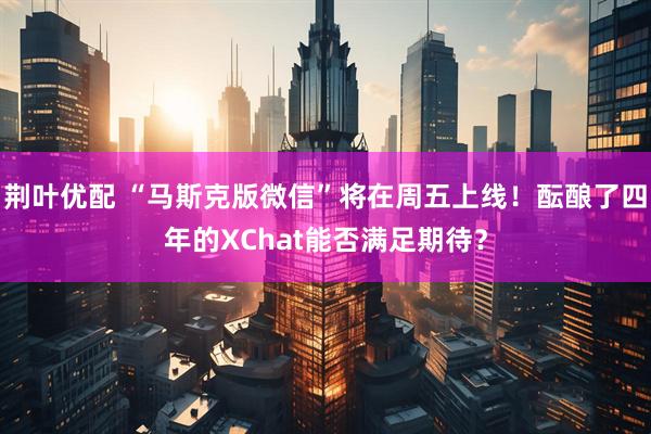 荆叶优配 “马斯克版微信”将在周五上线！酝酿了四年的XChat能否满足期待？