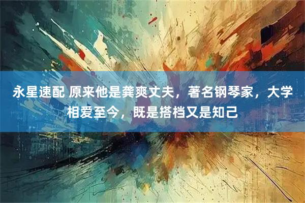 永星速配 原来他是龚爽丈夫，著名钢琴家，大学相爱至今，既是搭档又是知己