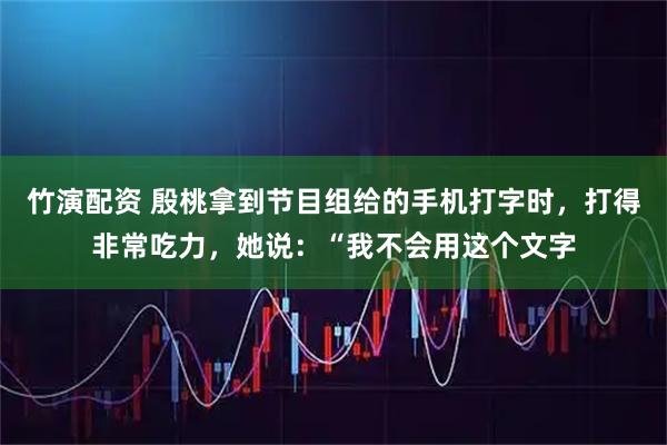 竹演配资 殷桃拿到节目组给的手机打字时，打得非常吃力，她说：“我不会用这个文字